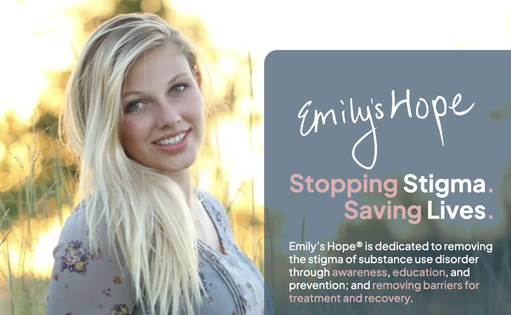 Emily’s Hope® is dedicated to removing the stigma of substance use disorder through awareness, education, and prevention; and removing barriers for treatment and recovery.