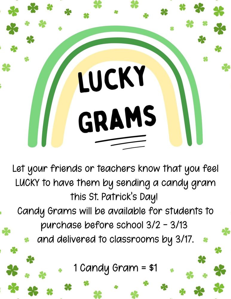 Lucky Grams. Let your friends or teachers know that you feel LUCKY to have them by sending a candy gram this St. Patrick's Day! Candy Grams will be available for sale before school 3/2 - 3/13 and delivered to classrooms by 3/17. 1 Candy Gram = $1