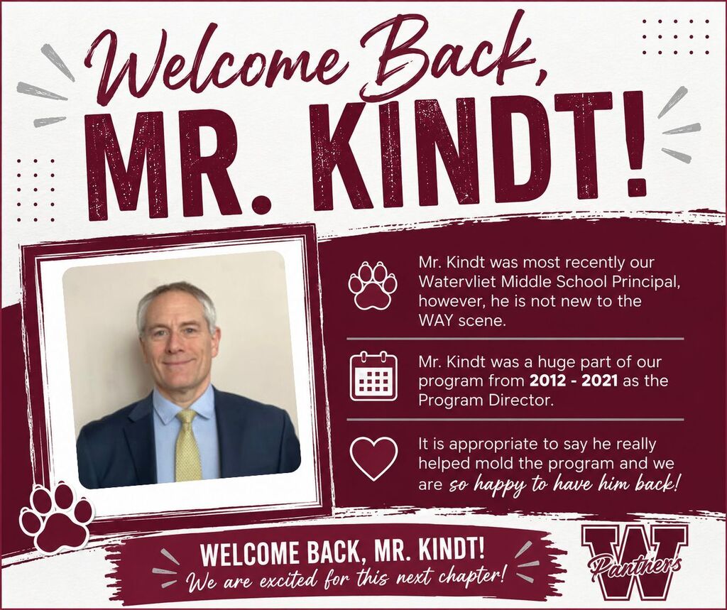 🎉 Welcome Mr. Kindt to the WAY Program! 🎉 We are excited to officially welcome Mr. Kindt back to the WAY Program! Most recently, Mr. Kindt served as Principal at Watervliet Middle School, but he is certainly no stranger to WAY. From 2012–2021, Mr. Kindt played a major role as our Program Director and was instrumental in helping shape and grow the program into what it is today. It’s safe to say his impact on WAY has been tremendous, and we are so happy to have him back where it all began. Welcome back, Mr. Kindt — we’re excited for this next chapter!