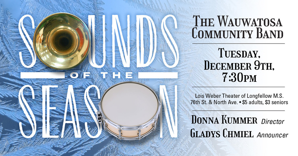 Sounds of the Season The Wauwatosa Community Band Tuesday, December 9th, 7:30 p.m., Lois Weber Theater of Longfellow M.S. 76th St. & North Ave. $5 adults, $3 seniors Donna Kummer, Director, Gladys Chmiel, Announcer with winter design with instruments