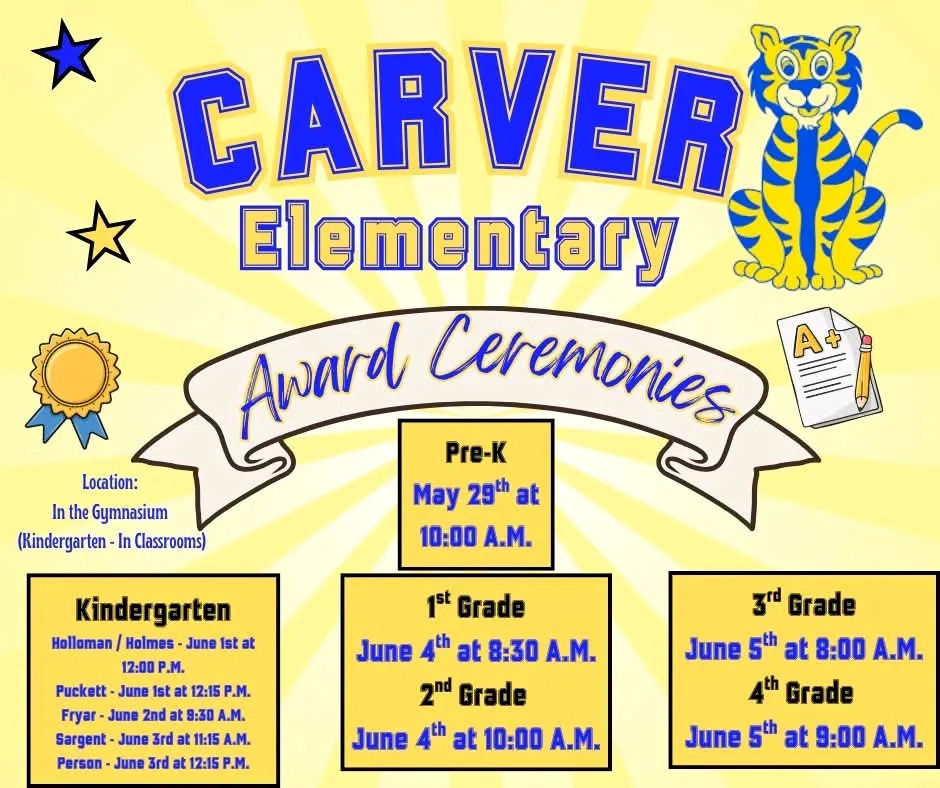 Carver Elementary will be hosting the End of Year Award Ceremonies to celebrate our amazing students. Kindergarten will be hosting their awards in the classroom. The dates are varied by the teacher. 1st and 2nd Grade will host their awards in the gymnasium. 1st Grade is at 8:30 a.m. and 2nd Grade is at 10:00 a.m. 3rd and 4th Grade will have their awards on June 5th in the Gymnasium as well. 3rd Grade is at 8:00 a.m. and 4th Grade is at 9:00 a.m. Thank you!