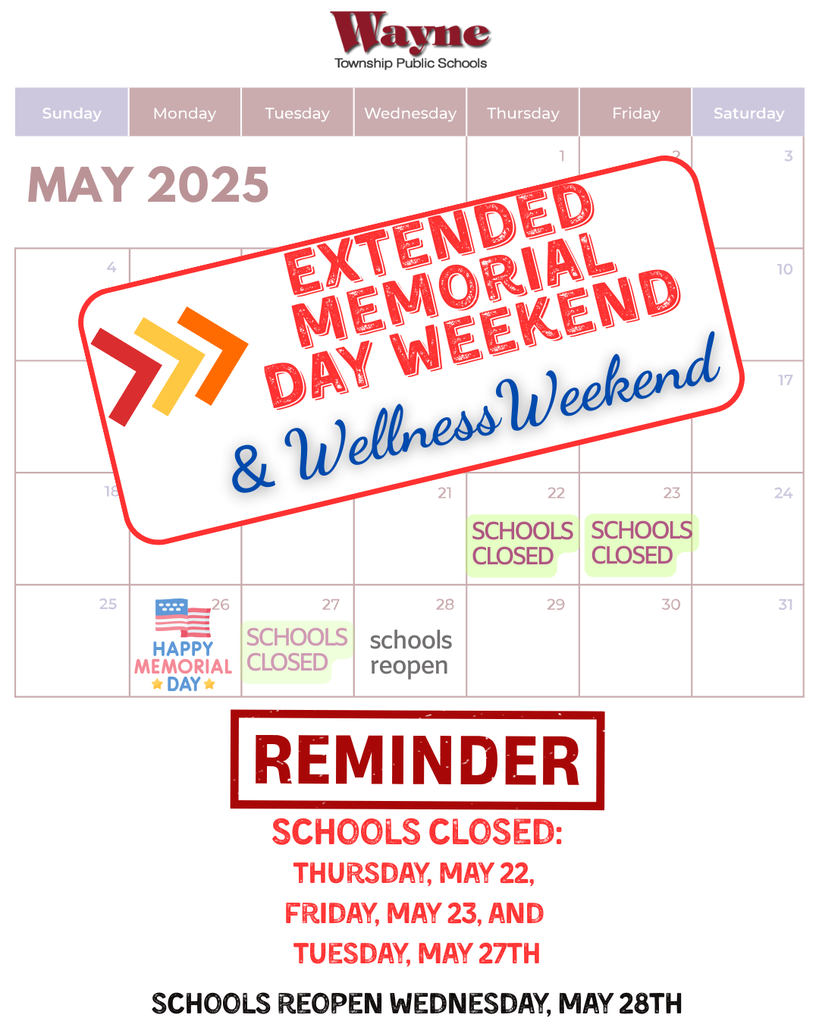 REMINDER: Wayne Township Public Schools will have an expanded Memorial Day Break. Schools will be closed on Thursday, May 22nd, Friday, May 23rd, and Tuesday, May 27th and will reopen on Wednesday, May 28th. This time is also scheduled as a Wellness Weekend!