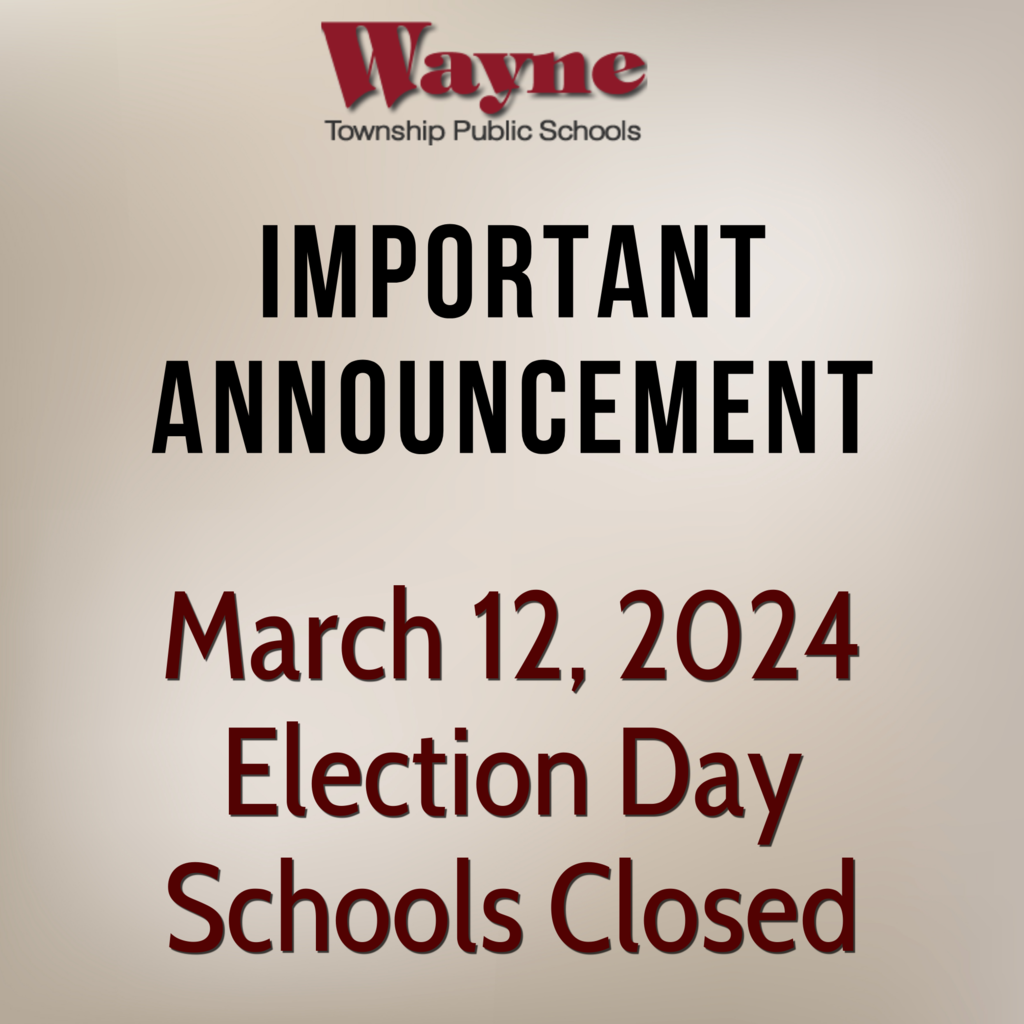IMPORTANT ANNOUNCEMENT March 12, 2024 Election Day - Schools Closed Due to the upcoming Bond Referendum Election on Tuesday, March 12th being a scheduled school day, and with the safety and security of our students and staff in mind, Wayne Township Public Schools will use one of our four emergency days for the 2023-2024 school year to close schools on March 12th.