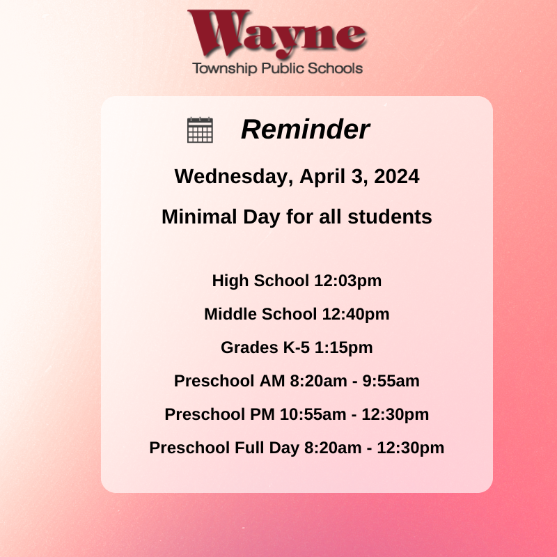 Reminder: 4/3/24 is a Minimal Day for all students Dismissal Times: High School 12:03pm Middle School 12:40pm Grades K-5 1:15pm Preschool AM 8:20am - 9:55am Preschool PM 10:55am - 12:30pm Preschool Full Day 8:20am - 12:30pm