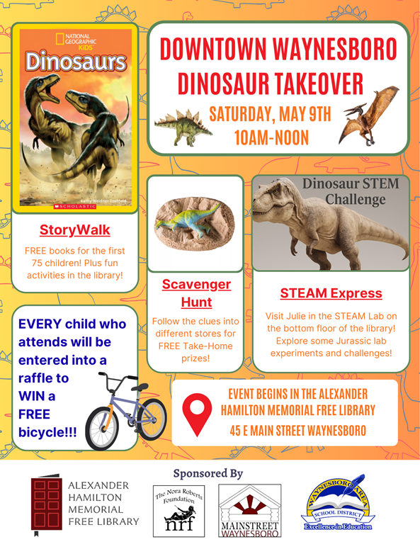 Downtown Waynesboro Dinosaur Takeover, Saturday, May 9th, 10AM-Noon. Free books for the first 75 children! Plus fun activities in the library! Every child who attends will be entered into a raffle  to win a free bicycle! Scavenger Hunt-follow the clues into different stores for free take home prizes. Dinosaur STEM  challenge. Visit Julie int he STEAM lab on the bottom floor of the library! Explore some Jurassic lab experiments and challenges! Event begins in the Alexander Hamilton Memorial Free Library 45 East Main Street, Waynesboro.