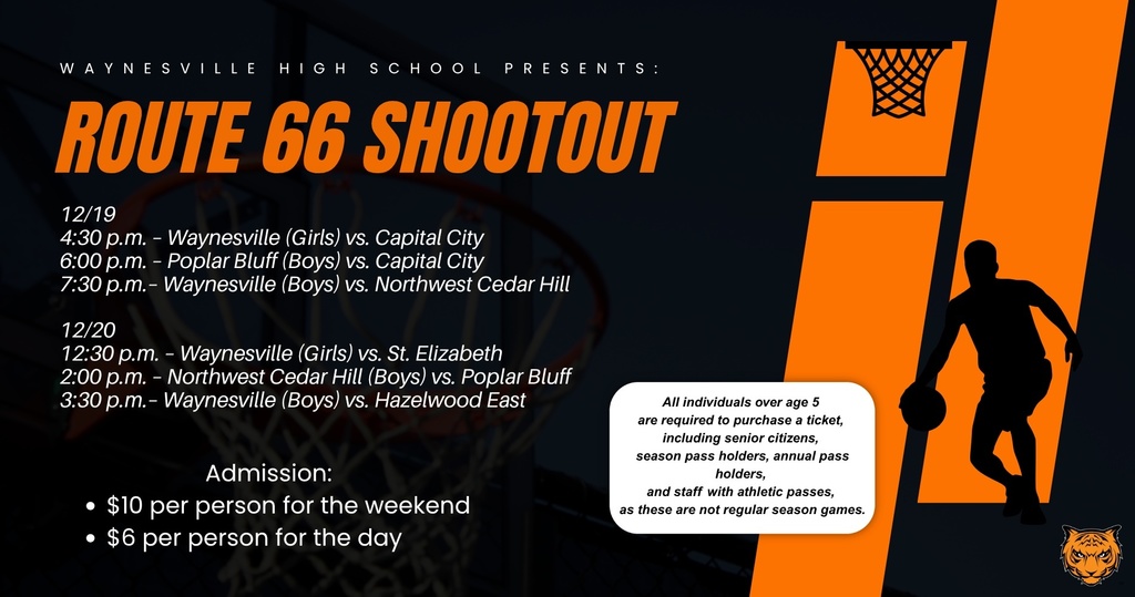 Route 66 Shootout to be held Dec.19–20 at Waynesville High School The annual Route 66 Shootout will take place on Friday, Dec.19, and Saturday, Dec. 20, at Waynesville High School. The third class of the WHS Athletic/Activity Hall of Fame inductees will be recognized prior to the 7:30 p.m. game on Friday, Dec.19. Robert "Bob" Slaughter (Coach/AD) Robert Sumter (Athlete/T&F & XC) 1974 Track & Field (Team) Game Schedule Friday, Dec.19 4:30 p.m. – Waynesville (Girls) vs. Capital City 6:00 p.m. – Poplar Bluff (Boys) vs. Capital City 7:30 p.m. – Waynesville (Boys) vs. Northwest Cedar Hill Saturday, Dec.20 12:30 p.m. – Waynesville (Girls) vs. St. Elizabeth 2:00 p.m. – Northwest Cedar Hill (Boys) vs. Poplar Bluff 3:30 p.m. – Waynesville (Boys) vs. Hazelwood East Admission $10 per person for the weekend $6 per person per day All individuals over age 5 are required to purchase a ticket, including senior citizens, season pass holders, annual pass holders, and staff with athletic passes, as these are not regular season games.