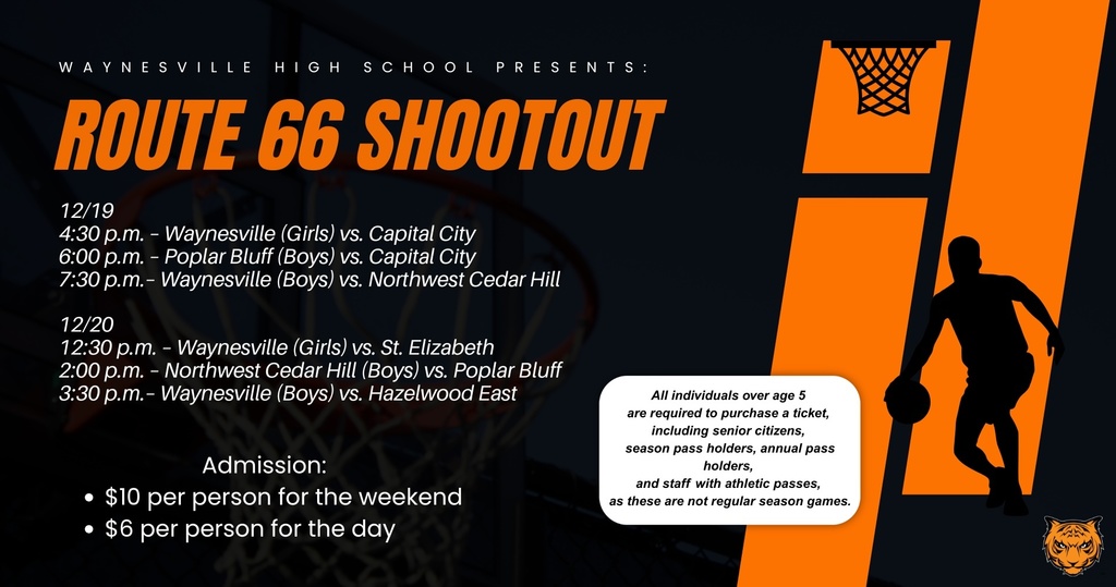 Route 66 Shootout to be held Dec.19–20 at Waynesville High School The annual Route 66 Shootout will take place on Friday, Dec.19, and Saturday, Dec. 20, at Waynesville High School. The third class of the WHS Athletic/Activity Hall of Fame inductees will be recognized prior to the 7:30 p.m. game on Friday, Dec.19. Robert "Bob" Slaughter (Coach/AD) Robert Sumter (Athlete/T&F & XC) 1974 Track & Field (Team) Game Schedule Friday, Dec.19 4:30 p.m. – Waynesville (Girls) vs. Capital City 6:00 p.m. – Poplar Bluff (Boys) vs. Capital City 7:30 p.m. – Waynesville (Boys) vs. Northwest Cedar Hill Saturday, Dec.20 12:30 p.m. – Waynesville (Girls) vs. St. Elizabeth 2:00 p.m. – Northwest Cedar Hill (Boys) vs. Poplar Bluff 3:30 p.m. – Waynesville (Boys) vs. Hazelwood East Admission $10 per person for the weekend $6 per person per day All individuals over age 5 are required to purchase a ticket, including senior citizens, season pass holders, annual pass holders, and staff with athletic passes, as these are not regular season games. --