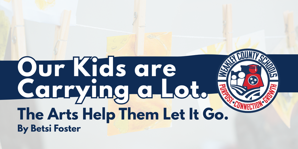 A graphic with the headline “Our Kids are Carrying a Lot. The Arts Help Them Let It Go.” by Betsi Foster, displayed over a soft background of children’s drawings clipped to a line. The Weakley County Schools logo appears on the right, featuring the words “Purpose • Connection • Growth.”