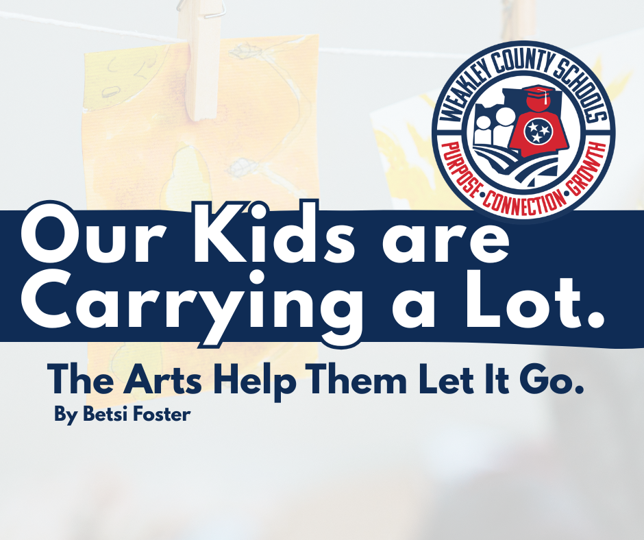 A graphic with the headline “Our Kids are Carrying a Lot. The Arts Help Them Let It Go.” by Betsi Foster, displayed over a soft background of children’s drawings clipped to a line. The Weakley County Schools logo appears on the right, featuring the words “Purpose • Connection • Growth.”