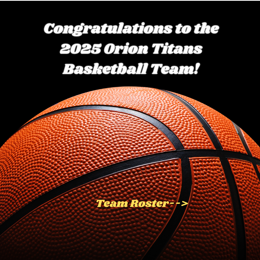 Congratulations to the 2025 Orion Titans Basketball Team!  Let's go get the Chip!   7th Graders  Beau Abbott  Bo Mccullough  Drew Bingham  Stilman Lighthall  Tripp Mccullough  8th Graders  Adam Rees  Beckam Wilson  Boston Hamblin  Boston Orton  Mason Rawlings  Ryan Eskelson  Ty Hamilton  Wes Hamilton  9th Graders  Daceyn Sweet  Greyson Young  Isaac Keyes  Jacob Taylor  Kage Panter  Kaleb Romero  Lee Bowers  Rhett Hodges  Stockton Allred  Wyatt Boyce