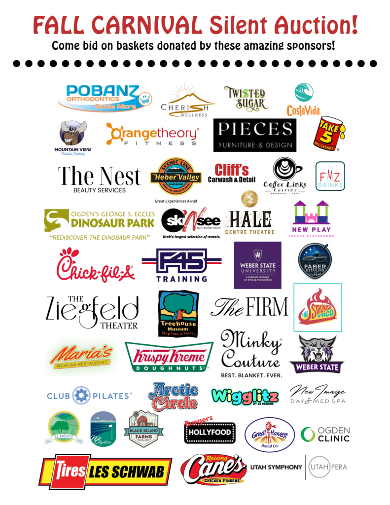 A white poster with a decorative red border at the top and bottom. The title in large red letters reads "FALL CARNIVAL Silent Auction!". Below that, in black text, it says "Come bid on baskets donated by these amazing sponsors!".  Below this text, there's a black dotted line that extends across the width of the poster. Underneath the dotted line, the rest of the poster is filled with the logos of various sponsors, arranged in rows.  The logos include:  Pobanz Orthodontics  Cherish Wellness  Twisted Sugar  CostaVida  Mountain View Eye Clinic  OrangeTheory Fitness  Pieces Furniture & Design  Take 5 Car Wash & Lube  The Nest Beauty Services  Heber Valley Artisan Cheese  Cliff's Carwash & Detail  Coffee Links  Fyz Drinks  Ogden's George S. Eccles Dinosaur Park  Ski 'N See  Hale Centre Theatre  New Play Indoor Playground  Chick-fil-A  F45 Training  Weber State University  Faber  The Ziegfeld Theater  Treehouse Museum  The Firm  The Smokin' Apple  Maria's Mexican Restaurant  Krispy Kreme Doughnuts  Minky Couture  Weber State  Club Pilates  Arctic Circle  Wigglz  New Image Day & Med Spa  Los Memos  Green Acres Farms  Designers Hollywood  Great Harvest Bread Co.  Ogden Clinic  Tires Les Schwab  Raising Cane's Chicken Fingers  Utah Symphony  (Utah) Pera