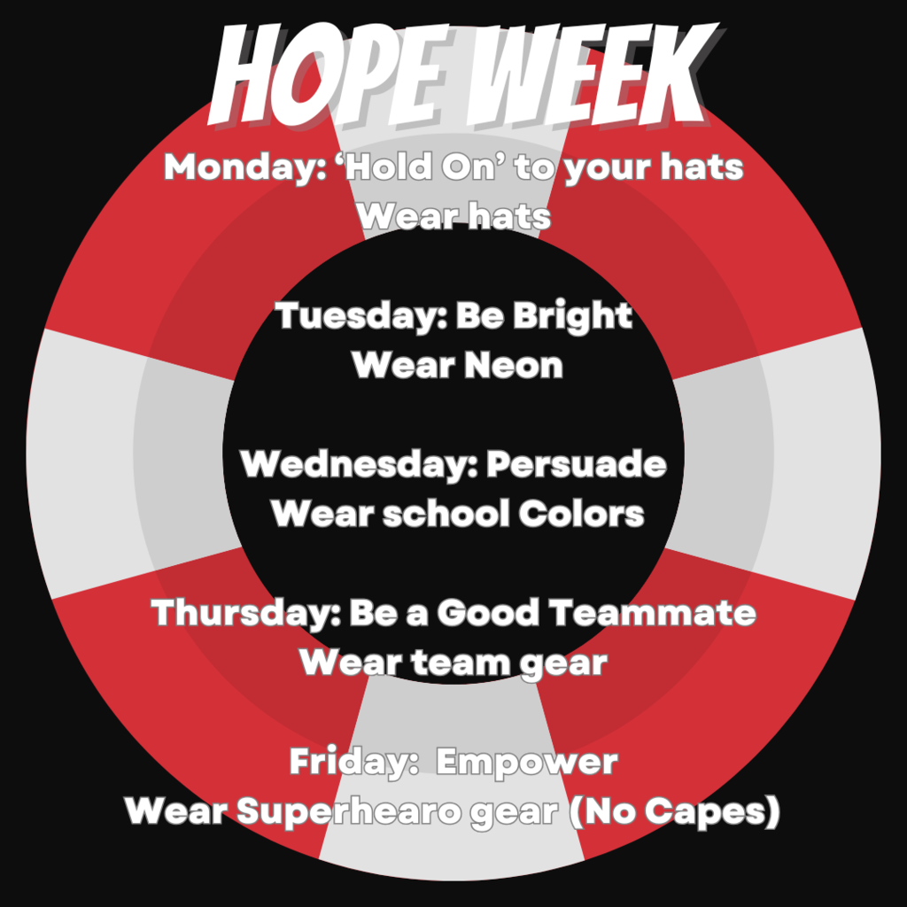 Hope Week announecement: Monday: ‘Hold On’ to your hats Wear hats  Tuesday: Be Bright  Wear Neon  Wednesday: Persuade  Wear school Colors  Thursday: Be a Good Teammate Wear team gear  Friday:  Empower Wear Superhearo gear (No Capes)