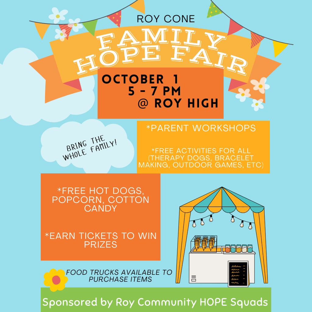 Roy Cone Family Hope Fair October 1st 5-7 om at Roy High. Bring the whole family. Parent Workshops, free activites for all; therapy dogs, bracelet making, outdoor games, etc. Free hot dogs, popcorn, cotton candy. Earn tickets to win prizes. Food trucks available to purchase items. Sponsored by Roy Community HOPE squad.