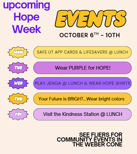Hope Week Events for October 6th-10th  Monday: Safe UT App Cards and Lifesavers at lunch  Tuesday: wear purple for hope  Wednesday: Play jenga at lunch and wear hope shirts  Thursday: your future is bright, wear bright colors  Friday: visit the kindness station at lunch  See fliers for community events in the weber cone
