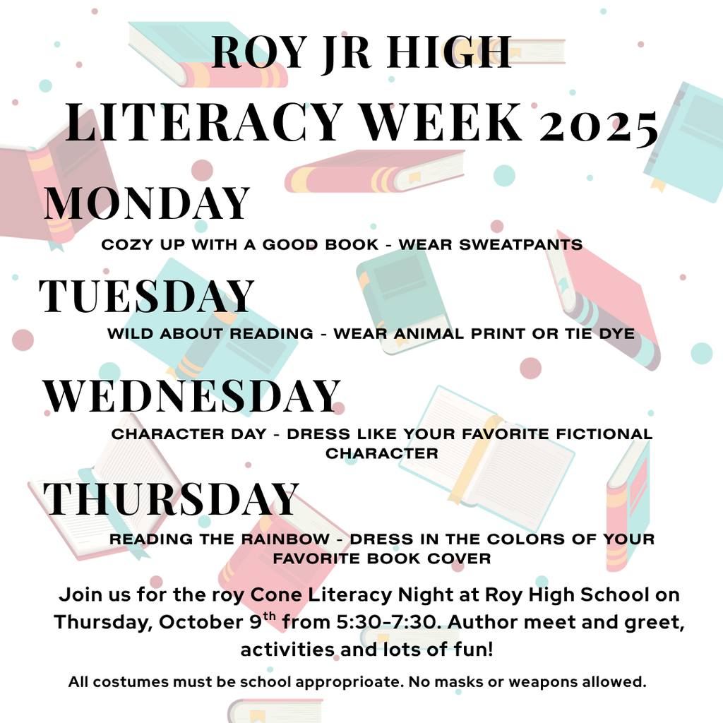 Roy Jr High Literacy WEek 2025 Monday Tuesday Wednesday thursday cozy up with a good book - wear sweatpants Wild about reading - wear animal print or tie dye Character day - dress like your favorite fictional character reading the rainbow - dress in the colors of your favorite book cover Join us for the Roy Cone Literacy Night at Roy High School on Thursday, October 9th from 5:30-7:30. Author meet and greet, activities and lots of fun! All costumes must be school approprioate. No masks or weapons allowed.