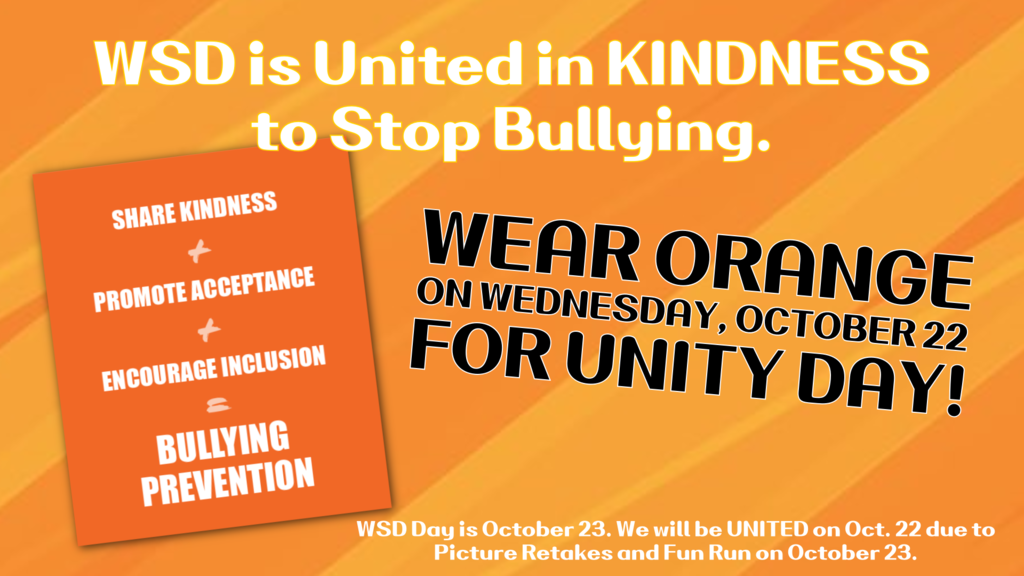 An orange poster with white and black text. The main message in white says, "WSD is United in KINDNESS to Stop Bullying." A smaller, angled orange sign on the left has white text: "SHARE KINDNESS + PROMOTE ACCEPTANCE + ENCOURAGE INCLUSION = BULLYING PREVENTION." The main text also features the black, bold message: "WEAR ORANGE ON WEDNESDAY, OCTOBER 22 FOR UNITY DAY!" Smaller white text at the bottom reads: "WSD Day is October 23. We will be UNITED on Oct. 22 due to Picture Retakes and Fun Run on October 23."