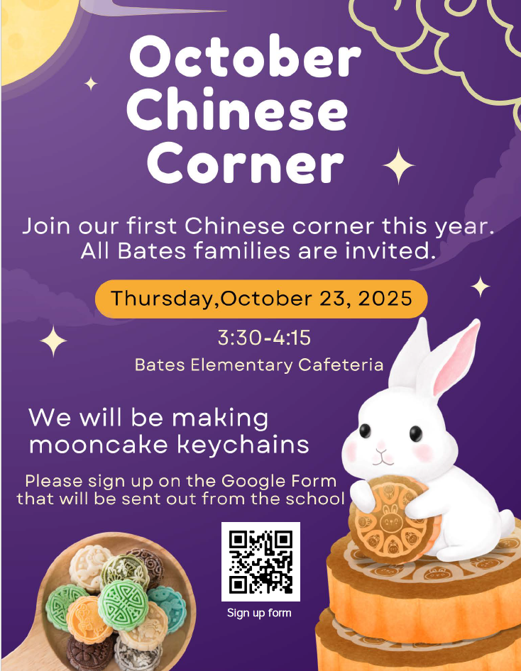 October Chinese Corner:  Join our first Chinese Corner this year.  All Bates families are invited. Thursday Oct. 23, 2025, 3:30 - 4:15, Bates Cafeteria.  We will be making mooncake keychains.  Please sign up on the Google form using the QR code below.