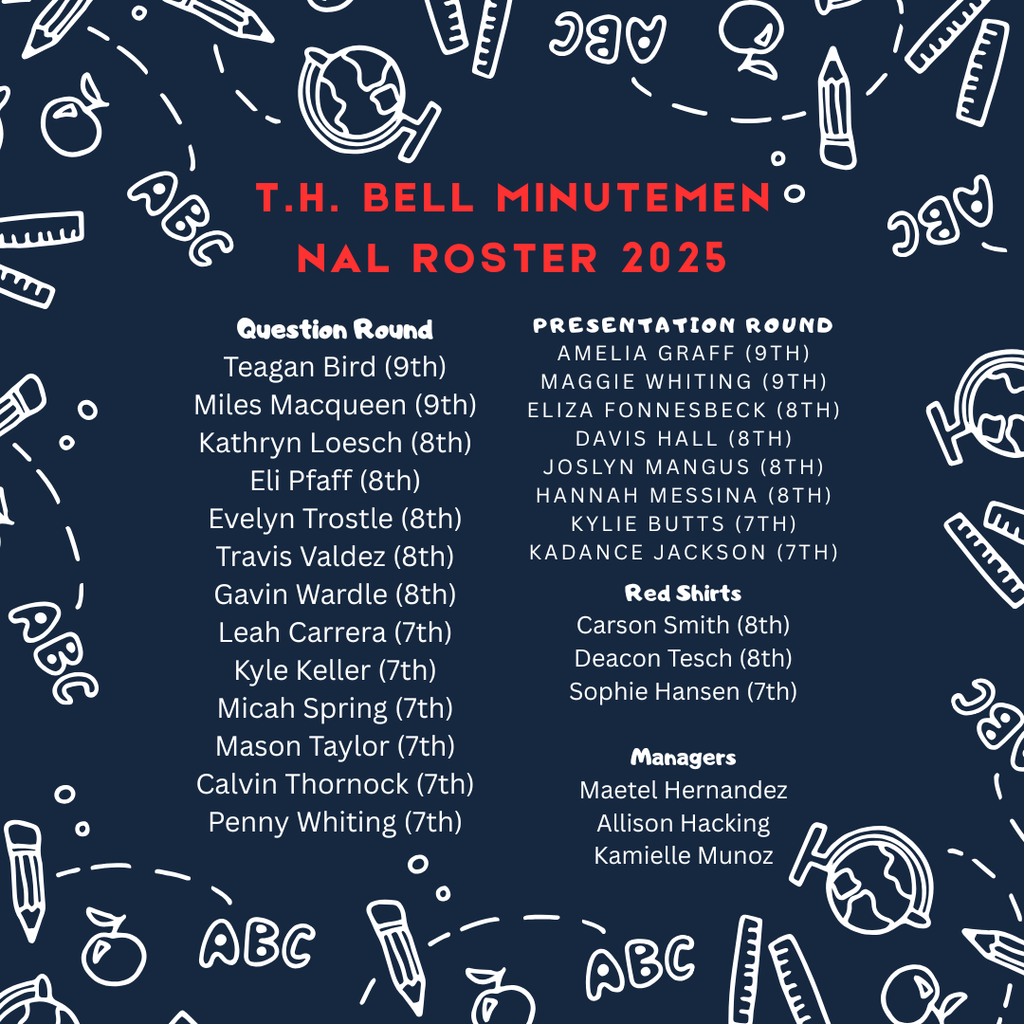 Graphic with a navy blue background and white school-themed doodles like pencils, rulers, and globes. The text in red and white reads “T.H. Bell Minutemen NAL Roster 2025.” Below, the roster is divided into sections:  Question Round: Teagan Bird (9th), Miles Macqueen (9th), Kathryn Loesch (8th), Eli Pfaff (8th), Evelyn Trostle (8th), Travis Valdez (8th), Gavin Wardle (8th), Leah Carrera (7th), Kyle Keller (7th), Micah Spring (7th), Mason Taylor (7th), Calvin Thornock (7th), Penny Whiting (7th).  Presentation Round: Amelia Graff (9th), Maggie Whiting (9th), Eliza Fonnesbeck (8th), Davis Hall (8th), Joslyn Mangus (8th), Hannah Messina (8th), Kylie Butts (7th), Kadance Jackson (7th).  Red Shirts: Carson Smith (8th), Deacon Tesch (8th), Sophie Hansen (7th).  Managers: Maetel Hernandez, Allison Hacking, Kamielle Munoz.