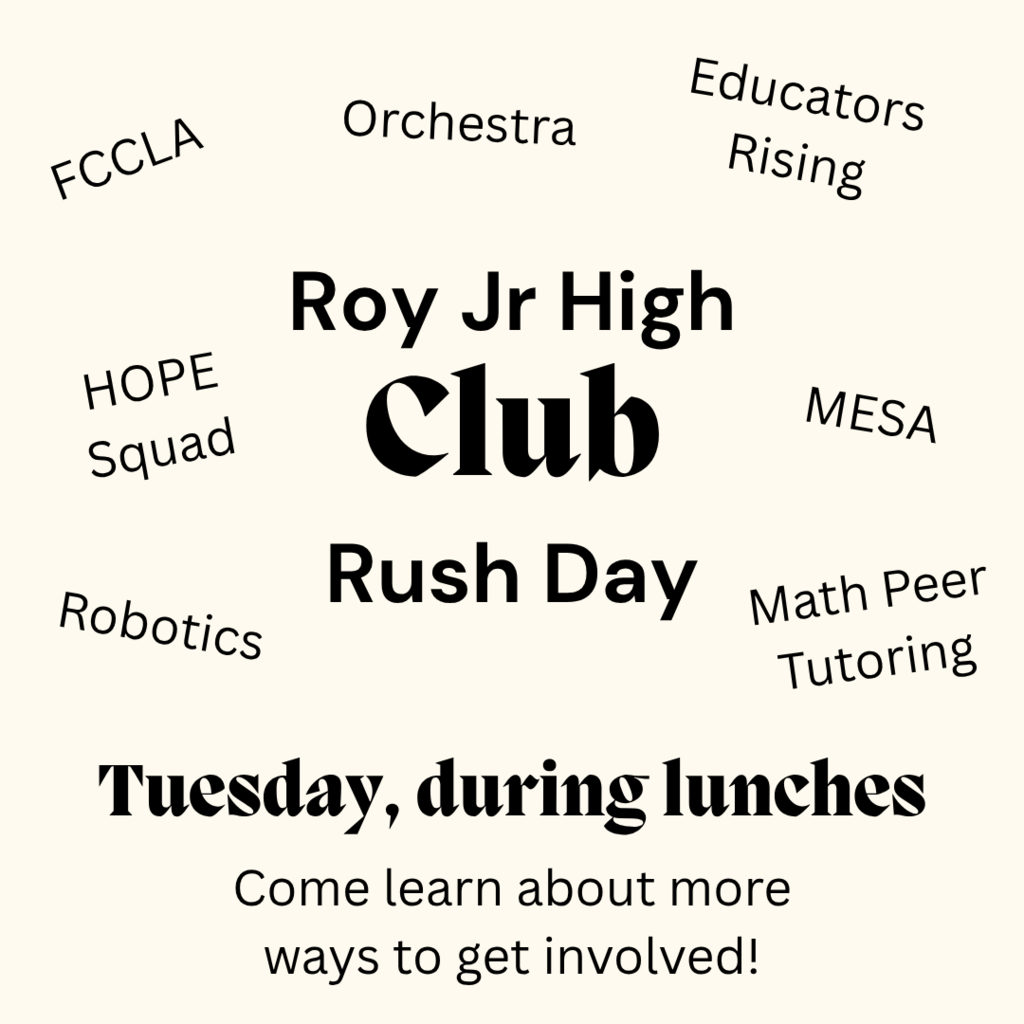 Roy Jr High Club Rush Day. Tuesday, during lunches. Come learn about more ways to get involved. FCCLA, Ed Rising, Orchestra, Robotics, HOPE Squad, MESA, Math Peer Tutors. 