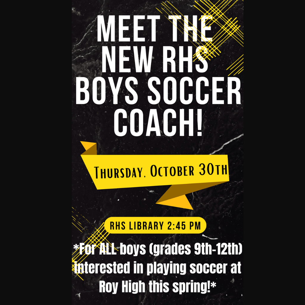 Graphic to meet the new rhs boys soccer coach!  thursday, October 30th. Rhd Library 2:45 pm. For all boys (grades 9th-12th) Interested in playing soccer at Roy High This spring. 