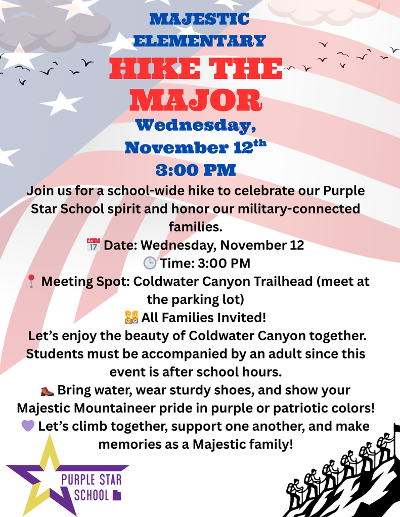 Majestic Elementary Hike The Major- Wednesday, November 12th 3:00 PM. Join us for a school-wide hike to celebrate our Purple Star School spirit and honor our military-connected families. Date: Wednesday, November 12. Time: 3:00 PM. Meeting Spot: Coldwater Canyon Trailhead (meet at the parking lot) All Families Invited! Let's enjoy the beauty of Coldwater Canyon together. Students must be accompanied by an adult since this event is after school hours. Bring water, wear sturdy shoes, and show your Majestic Mountaineer pride in purple or patriotic colors! Let's climb together, support one another, and make memories as a Majestic family! Writing is on a flag background. Purple Star School logo with star. Climbers climbing a mountain.