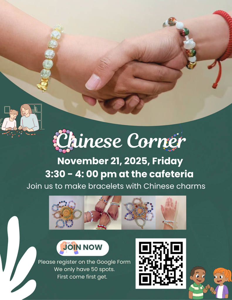 Flyer Title: Chinese Corner  Activity: Join us to make bracelets with Chinese charms.  Date: Friday, November 21, 2025.  Time: 3:30 PM – 4:00 PM.  Location: At the cafeteria.  Registration Details: Please register on the Google Form. We only have 50 spots. First come first get. A QR code is included for registration.  Visual Description: The flyer features an image of two hands shaking, both wearing different styles of bracelets, and smaller images showing examples of bracelets with Chinese charms. It also includes small illustrations of people participating in a craft activity.