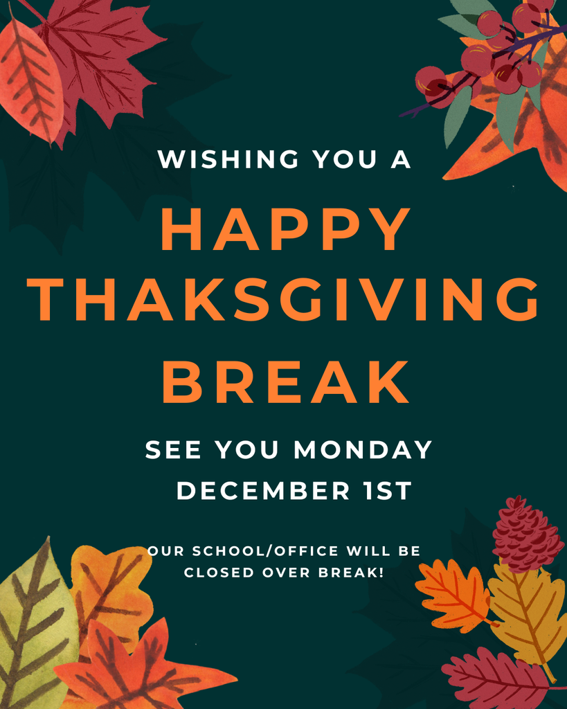 A dark green graphic with colorful fall leaves and berries around the edges. Large orange text reads “Happy Thanksgiving Break.” Smaller white text says “Wishing you a” at the top and “See you Monday December 1st. Our school/office will be closed over break!” at the bottom.