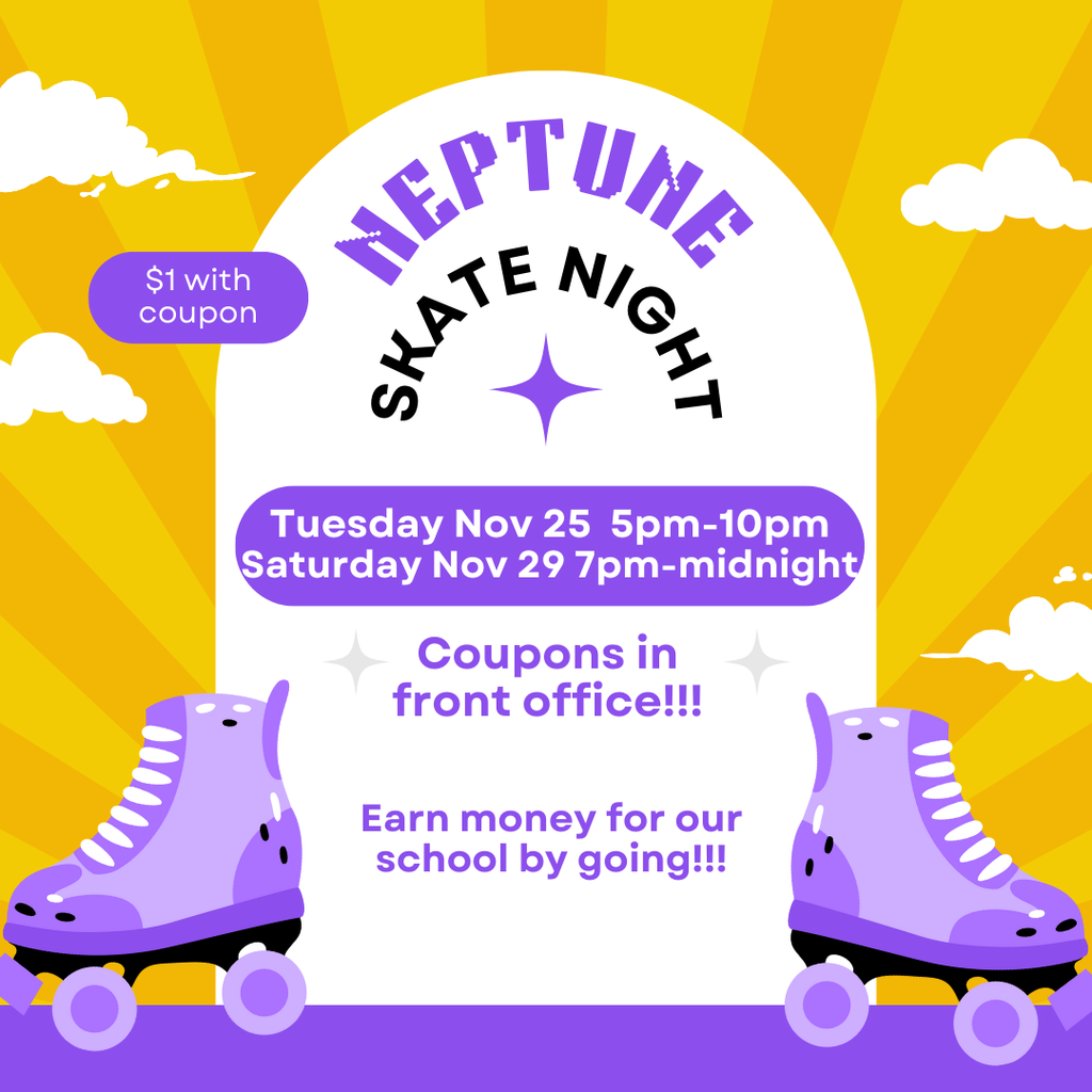 neptune skate nigth tuesday nov 25 5-10pm saturday nov 29 7-midnight coupons in the front office. earn money for our school by going. $1 with coupon.