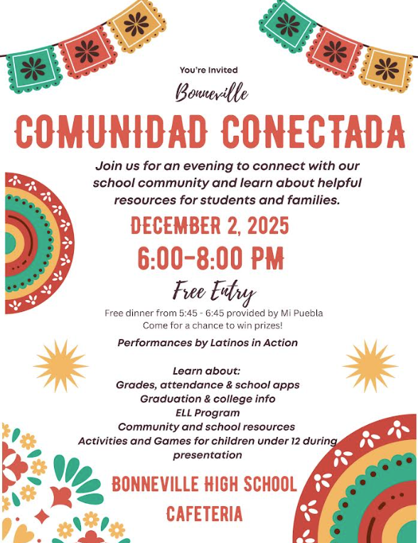 📅 Event Summary: Comunidad Conectada (Connected Community) This flyer invites the community to an event called "Comunidad Conectada" at Bonneville School. Key Details What: An event to connect with the school community and learn about useful resources for students and families. When: 2 de Diciembre de 2025 (December 2, 2025) Time: 6:00–8:00 PM Cost: Entrada gratuita (Free admission) Where: CAFETERÍA DE LA ESCUELA SECUNDARIA BONNEVILLE (Bonneville Middle School Cafeteria) Special Features Free Dinner: Dinner is free from 5:45 to 6:45 PM, courtesy of Mi Puebla. Prizes: Come and participate to win prizes! Performances: Performances by Latinos en Acción (Latinos in Action). What You Will Learn About Grades, attendance, and school applications. Information about graduation and university. Programa ELL (ELL Program). Community and school resources. Activities and games for children under 12 years old will be available during the presentation.