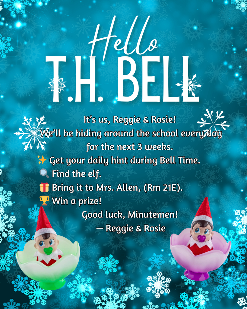 ❄️ Hello T.H. Bell ❄️ It's us, Reggie & Rosie! We'll be hiding around the school every day for the next 3 weeks. ✨ Get your daily hint during Bell Time. 🔎 Find the elf. 🎁 Bring it to Mrs. Allen, (Rm 21E). 🏆 Win a prize! Good luck, Minutemen! — Reggie & Rosie