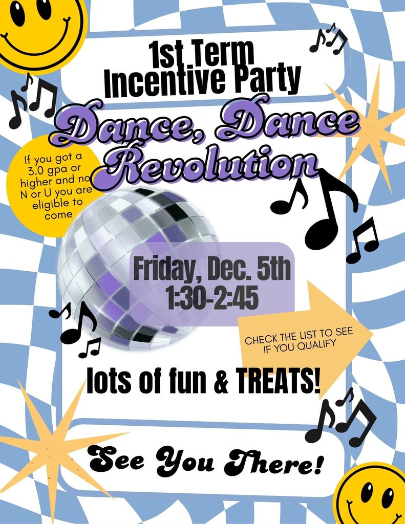 A colorful flyer for the school’s 1st Term Incentive Party themed “Dance, Dance Revolution.” The background has blue and white wavy checkered patterns, smiley faces, music notes, and starburst designs. A large disco ball is centered with text over it that reads “Friday, Dec. 5th, 1:30–2:45.” Other text on the flyer says students with a 3.0 GPA or higher and no N or U are eligible, and encourages students to check the list to see if they qualify. The flyer also advertises lots of fun and treats and ends with “See You There!”