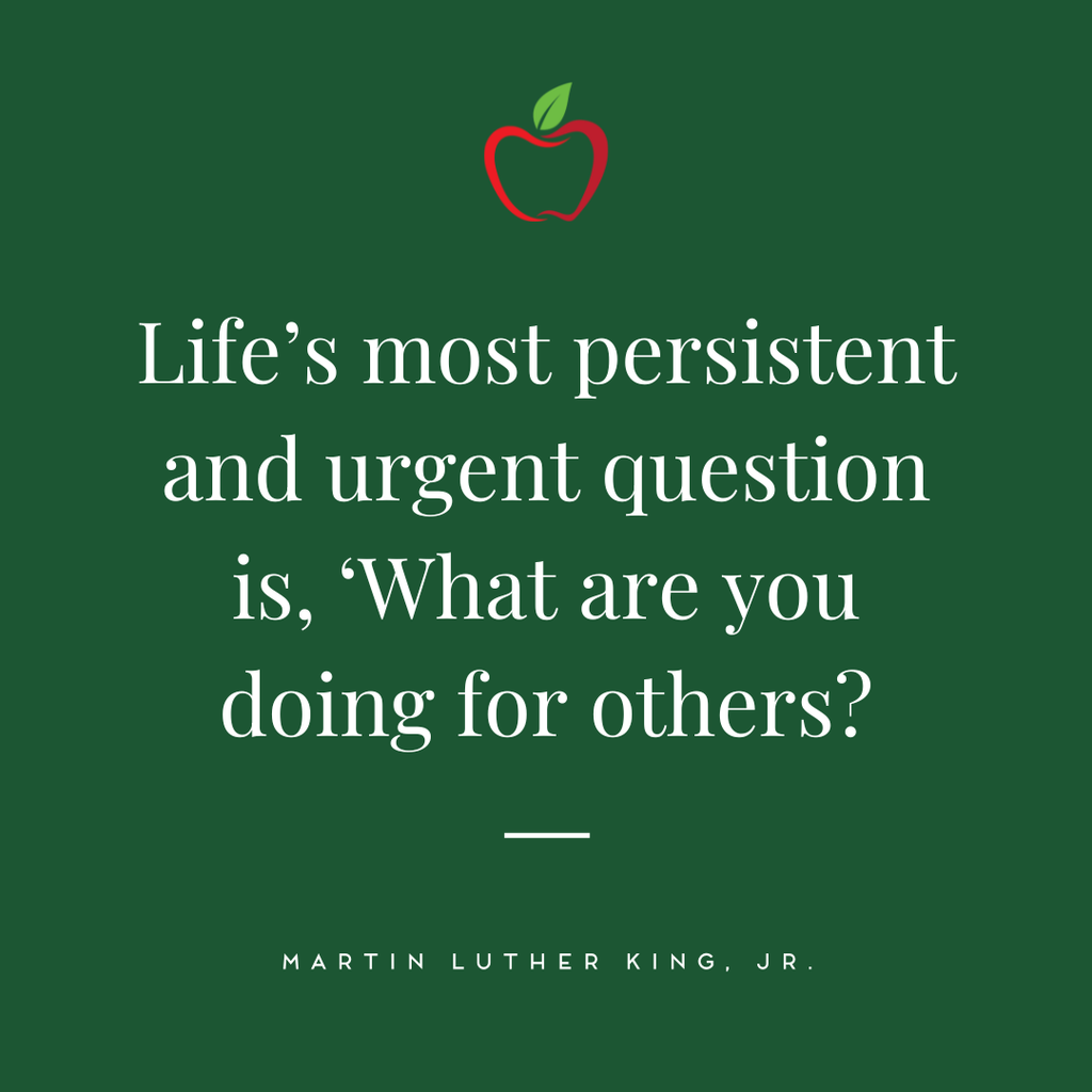 "Life’s most persistent and urgent question is, ‘What are you doing for others?" -Martin Luther King, Jr.