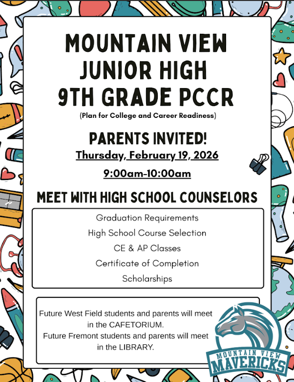 Mountain View Jr High 9th Grade PCCR  Parents Invited  Thursday, February, 19, 2026  9:00am-10:00am  Meet with Counselors  *Graduation Requirements  *High School Course Selection  *CE &AP Classes  *Certificate of Completion  * Scholarships   Future West Field students and parents meet in the Cafetorium  Future Fremont students and parents meet in the Library