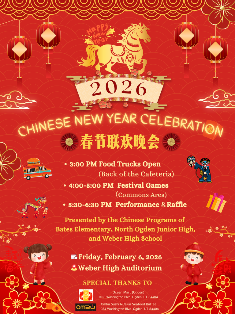 Extended Description (Long) Header Information:  Year: 2026  Title: Chinese New Year Celebration (春节联欢晚会)  Theme: Year of the Horse (featuring a gold horse illustration and "Happy New Year" text).  Schedule of Events:  3:00 PM: Food Trucks Open (Back of the Cafeteria)  4:00–5:00 PM: Festival Games (Commons Area)  5:30–6:30 PM: Performance & Raffle  Presented By: The Chinese Programs of Bates Elementary, North Ogden Junior High, and Weber High School.  Date and Location:  Date: Friday, February 6, 2026  Location: Weber High Auditorium  Special Thanks to Sponsors:  Ocean Mart (Ogden): 1018 Washington Blvd, Ogden, UT 84404  Ombu Grill & Sushi / Cajun Seafood Buffet: 1054 Washington Blvd, Ogden, UT 84404  Visual Description: The poster has a vibrant red background with traditional gold patterns, red lanterns, and floral motifs. Illustrations include a dragon, a food truck, a gift box, and two children in traditional Chinese attire.