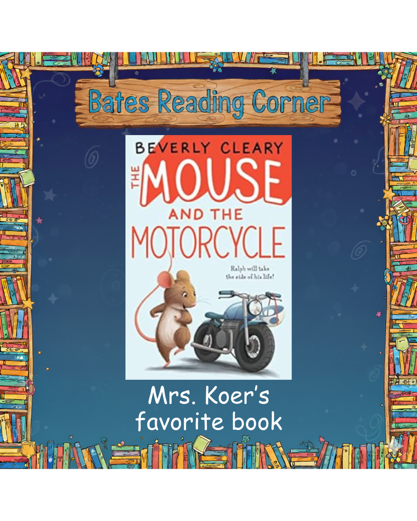 Header: A wooden sign hangs at the top with the blue text "Bates Reading Corner."  Central Image: The cover of the book "The Mouse and the Motorcycle" by Beverly Cleary. The illustration shows a brown mouse standing next to a small blue toy motorcycle. The mouse has one hand on the handlebar, and the tagline "Ralph will take the ride of his life!" is visible.  Bottom Text: White text against the dark blue background reads, "Mrs. Koer's favorite book."  Background and Border: The graphic is set against a dark blue background with faint star and swirl patterns. It is framed by a decorative border made of hand-drawn, colorful bookshelves filled with various books.