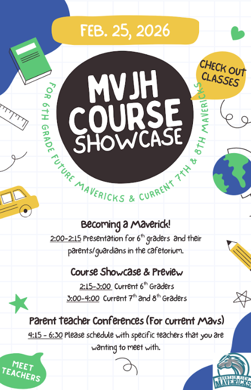 MVJH Course Showcase: Becoming a Maverick February 25, 2026  Mountain View Junior High is excited to welcome students and families to our Course Showcase: Becoming a Maverick! This event is a great opportunity to learn about courses, programs, and what it means to be a Maverick.  Event Schedule  2:00–2:15 PM 📍 Cafetorium Incoming 6th Graders & Parents/Guardians Join us for a brief presentation highlighting the transition to junior high and what to expect at MVJH.  2:15–3:00 PM Incoming 6th Graders Course Showcase and preview of classes, electives, and opportunities at MVJH.  3:00–4:00 PM Current 7th & 8th Graders Explore course offerings, ask questions, and plan ahead for the upcoming school year.  4:15–6:30 PM Parent-Teacher Conferences (Current Mavericks) Parents/guardians are encouraged to schedule conferences with specific teachers they wish to meet with.  We look forward to sharing all that MVJH has to offer and helping every student take the next step in their Maverick journey! 💙💛