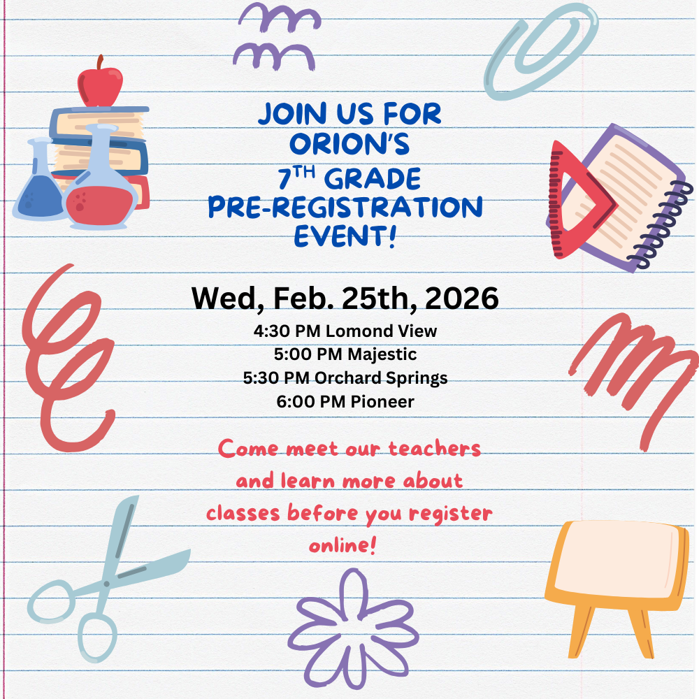 7th grade Pre-Registration Wednesday, Feb. 25, 2026 4:30 Lomond View 5:00 Majestic 5:30 Orchard Springs 6:00 Pioneer  Come meet your teachers and learn more about classes before you register.