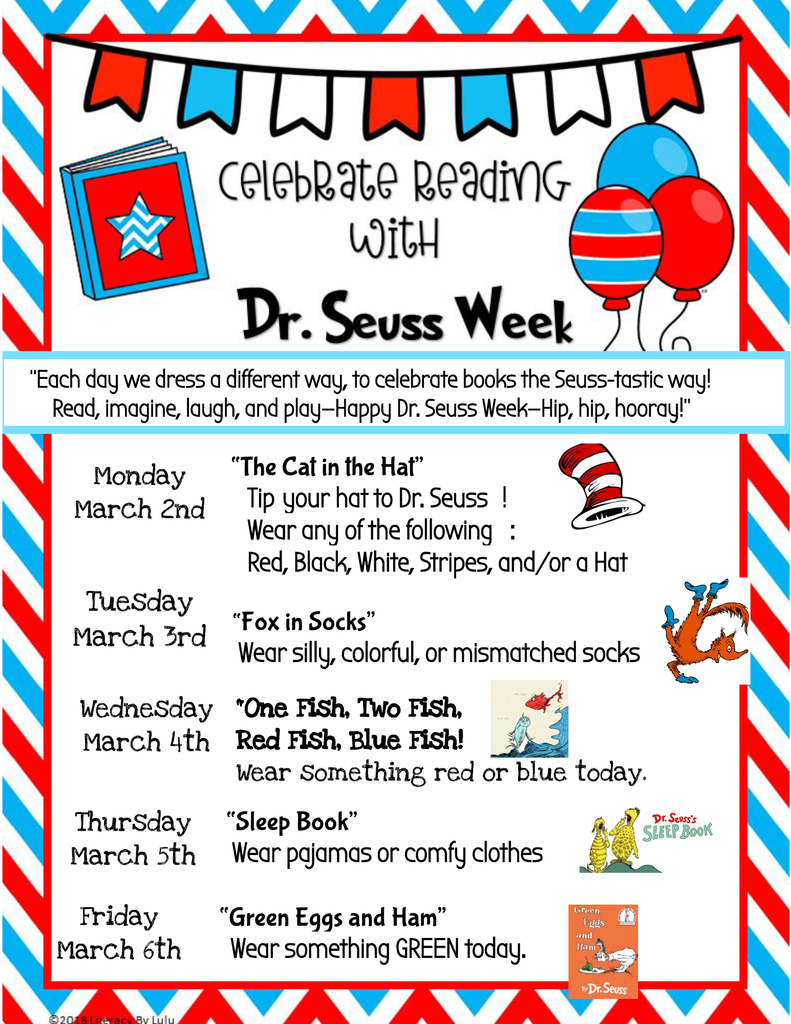 Dr. Suess Week: Mon March 2nd wear red, black, white, stripes and/or a hat; Tues March 3rd wear silly, colorful, or mismatched socks; Wednesday March 4th  wear something red or blue; Thursday march 5th wear pajamas; Friday March 6th wear Green today!