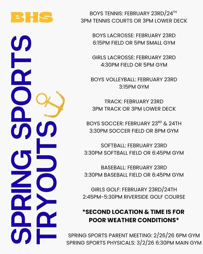 Boys Tennis: February 23rd/24th 3pm tennis courts or 3pm lower deck boys lacrosse: february 23rd 6:15pm field or 5pm small gym girls lacrosse: february 23rd 4:30pm field or 5pm gym boys volleyball: february 23rd 3:15pm gym track: february 23rd 3pm track or 3pm lower deck boys soccer: february 23rd & 24th 3:30pm soccer field or 8pm gym softball: february 23rd 3:30pm softball field or 6:45pm gym baseball: february 23rd 3:30pm baseball field or 6:45pm gym girls golf: february 23rd/24th 2:45pm-5:30pm riverside golf course *second location & time is for poor weather conditions* spring sports parent meeting: 2/26/26 6pm gym spring sports physicals: 3/2/26 6:30PM main gym
