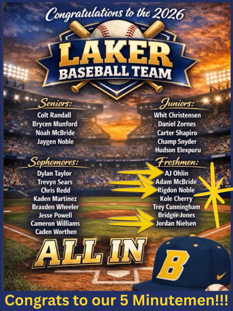 Here is the descriptive alt text for the flyer. I’ve structured it to be screen-reader friendly, focusing on the hierarchy of the information and the specific players you highlighted.  Alt Text A digital flyer announcing the 2026 Laker Baseball Team roster set against a dramatic backdrop of a baseball stadium at sunset. At the top, a blue and gold crest features the words "Laker Baseball Team" with two crossed wooden bats.  The roster is divided into four sections by grade level:  Seniors: Colt Randall, Brycen Munford, Noah McBride, and Jaygen Noble.  Juniors: Whit Christensen, Daniel Zornes, Carter Shapiro, Champ Snyder, and Hudson Elexpuru.  Sophomores: 8 players listed including Dylan Taylor and Trevyn Sears.  Freshmen: 7 players listed including AJ Ohlin, Adam McBride, Rigdon Noble, Kole Cherry, Trey Cunningham, Bridger Jones, and Jordan Nielsen.  Yellow arrows and a large yellow star-burst specifically point to five players in the Freshmen column: AJ Ohlin, Adam McBride, Rigdon Noble, Bridger Jones, and Jordan Nielsen.  The bottom of the flyer features the words "ALL IN" in large gold letters next to a blue baseball cap with a gold "B" logo. Captioned at the very bottom in blue and gold text is: "Congrats to our 5 Minutemen!!!"