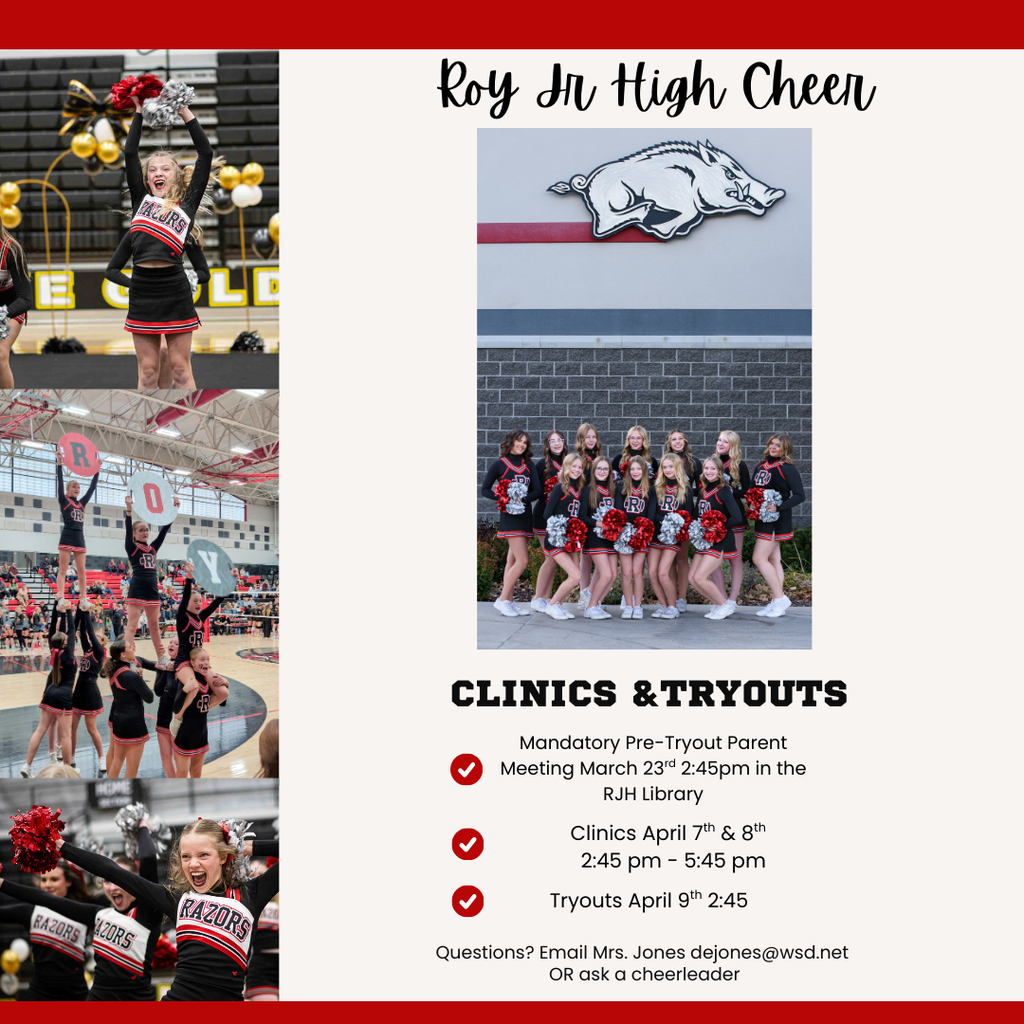 Photos of the Roy Jr Cheer team with information regarding tryouts. Roy Jr High Cheer, clinics and Tryouts. Mandatory Pre-Tryout Parent meeting March 23rd 2:45 pm in the RJH Library. Clinics April 7th & 8th 2:45 -5:45 pm. Tryouts April 9th 2:45 om. Questions? Email Mrs Jones dejones@wsd.net or ask a cheerleader. 