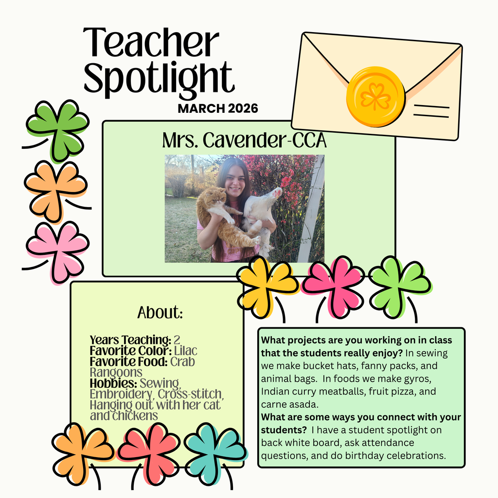 Infographic for Teacher spotlight. March 2026 Mrs. Cavender - CCA. About: Years teaching:2 Favorite Color: Lilac Favorite food: Crab Rangoons Hobbies: Sewing, Embrodery, cross-stitch, hanging out with her cat, and chickens. What projects are you working on in class that the students rally enjoy? In sewing we make bucket hats, fanny packs and animal bags. In foods we make gyros, indian curry meatballs, fruit pizza and carne asada. What are some ways you connect with your studnets? I have a student spotlight on back white board, ask attendance questions and do birthday celebrations. 