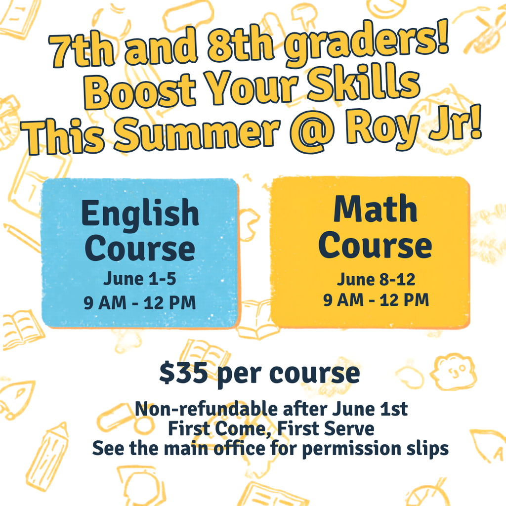 Infographic for Roy Jr. Summer School. 7th and 8th graders! Boost your skills this summer @Roy Jr! English Course June 1-5 9 am-12 Pm Math course June 8-12 9am-12 pm $35 per course Non Refundable after June 1st. First Come, First Serve. See the main office for permission slips.