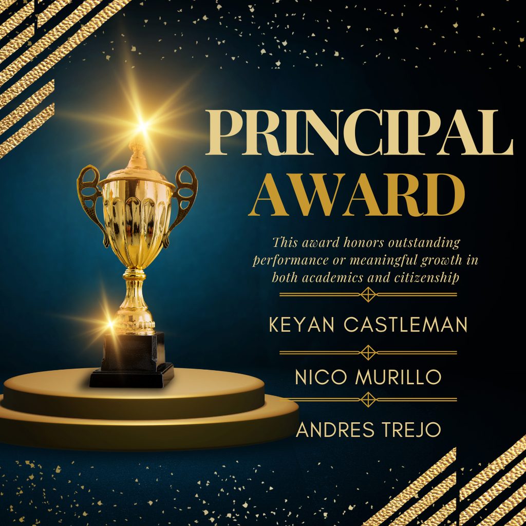 Principal Award Graphic A sophisticated square celebratory graphic with a deep blue and black background accented by gold foil patterns and sparkles. On the left, a large ornate gold trophy stands on a tiered gold pedestal, illuminated by a bright, shining light burst at its top. On the right, the words "PRINCIPAL AWARD" are displayed in a clean, bold gold font. Award Description: The text states: "This award honors outstanding performance or meaningful growth in both academics and citizenship." Award Recipients: The names of the three student honorees are written in gold capital letters, separated by elegant gold dividing lines: Keyan Castleman Nico Murillo Andres Trejo