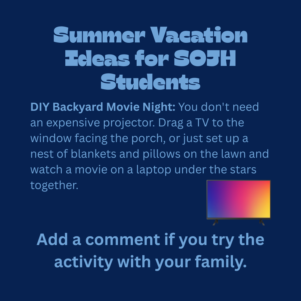 An educational graphic with light blue text on a solid dark blue background, featuring a small illustration of a television screen displaying a colorful pink, orange, and purple gradient. The text reads: "Summer Vacation Ideas for SOJH Students. DIY Backyard Movie Night: You don't need an expensive projector. Drag a TV to the window facing the porch, or just set up a nest of blankets and pillows on the lawn and watch a movie on a laptop under the stars together. Add a comment if you try the activity with your family."