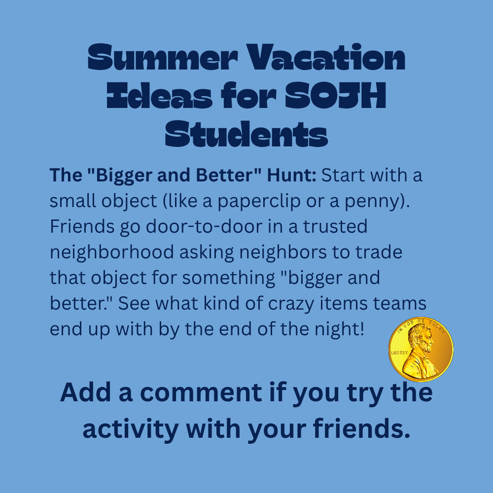An educational graphic with dark blue text on a solid light blue background, featuring a small illustration of a shiny gold Abraham Lincoln penny in the lower right area. The text reads: "Summer Vacation Ideas for SOJH Students. The "Bigger and Better" Hunt: Start with a small object (like a paperclip or a penny). Friends go door-to-door in a trusted neighborhood asking neighbors to trade that object for something "bigger and better." See what kind of crazy items teams end up with by the end of the night! Add a comment if you try the activity with your friends."