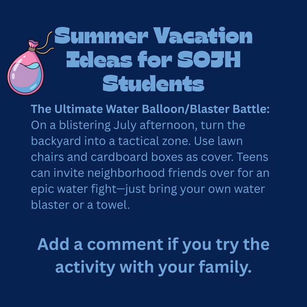 ☀️ Summer Vacation Tips & Ideas Series, Spartans?! This week, we are turning the backyard into an epic, high-stakes tactical splash zone to beat the blistering summer heat! This week’s tip: The Ultimate Water Balloon & Blaster Battle! 🫗🎯 The Setup: Don't just stand in a circle throwing balloons—build a real battlefield! Drag out lawn chairs, cardboard boxes, and pop-up tents to use as tactical cover. The Invite: Teens can invite neighborhood friends over for a massive team-vs-team water showdown. The Rule: BYOB (Bring Your Own Blaster) or a towel, and prepare to get completely soaked! The Cost: $0! (Just the cost of the water from the hose!) 💬 LET'S HEAR IT: What is your ultimate water battle strategy—are you a stealthy hider behind the lawn chairs, or do you charge right into the splash zone? Drop a comment below and tell us your game plan! 👇 #SOJH #SOJHSpartans #WaterFight #BackyardBattle #SummerVibes #FreeFamilyFun #SpartansBeatTheHeat #Summer2026