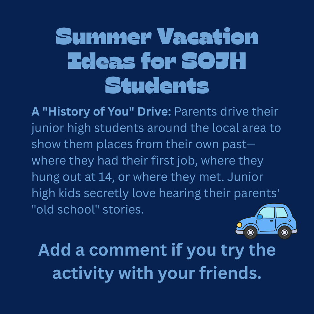 An image with a dark blue background featuring text that reads, "Summer Vacation Ideas for SOJH Students. A "History of You" Drive: Parents drive their junior high students around the local area to show them places from their own past—where they had their first job, where they hung out at 14, or where they met. Junior high kids secretly love hearing their parents' "old school" stories. Add a comment if you try the activity with your friends." In the lower-right section, just below the main paragraph, there is a simple 3D-style illustration of a light blue cartoon car facing right.