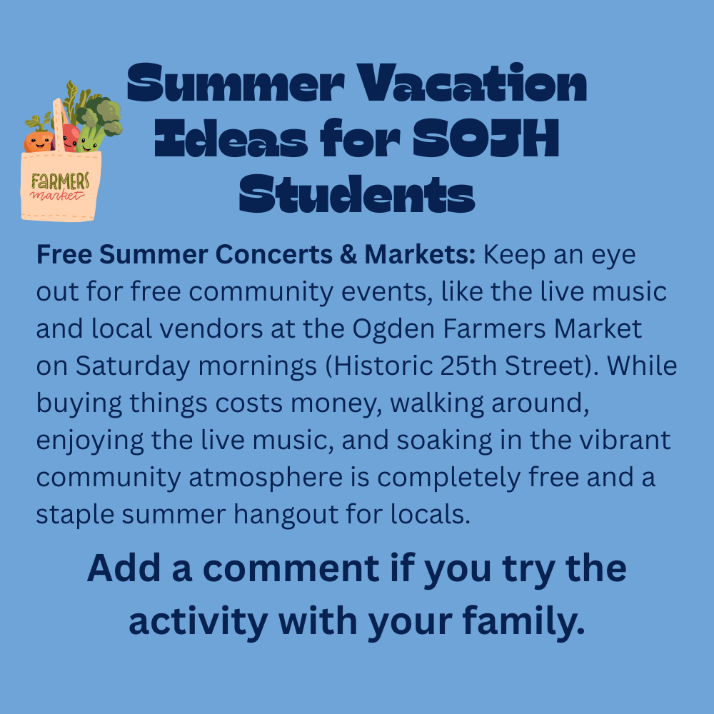 An image with a light blue background featuring text that reads, "Summer Vacation Ideas for SOJH Students. Free Summer Concerts & Markets: Keep an eye out for free community events, like the live music and local vendors at the Ogden Farmers Market on Saturday mornings (Historic 25th Street). While buying things costs money, walking around, enjoying the live music, and soaking in the vibrant community atmosphere is completely free and a staple summer hangout for locals. Add a comment if you try the activity with your family." In the top-left corner next to the header, there is a cartoon illustration of a canvas tote bag labeled "farmers market" filled with leafy greens, a carrot, a radish, and broccoli that have cute smiling faces.