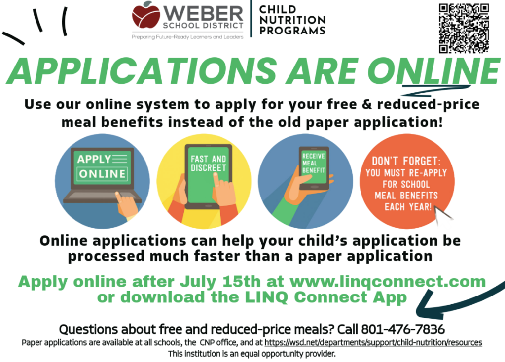 Apply for Free & Reduced-Price Meal Benefits Online Applying for free and reduced-price school meal benefits is quick and easy through LINQ Connect! Online applications are processed faster than paper applications and can be completed from your computer or mobile device. Remember: A new application must be submitted each school year. Applications are available after July 15 through LINQ Connect or the LINQ Connect App. For questions, contact Weber School District Child Nutrition Programs at 801-476-7836.